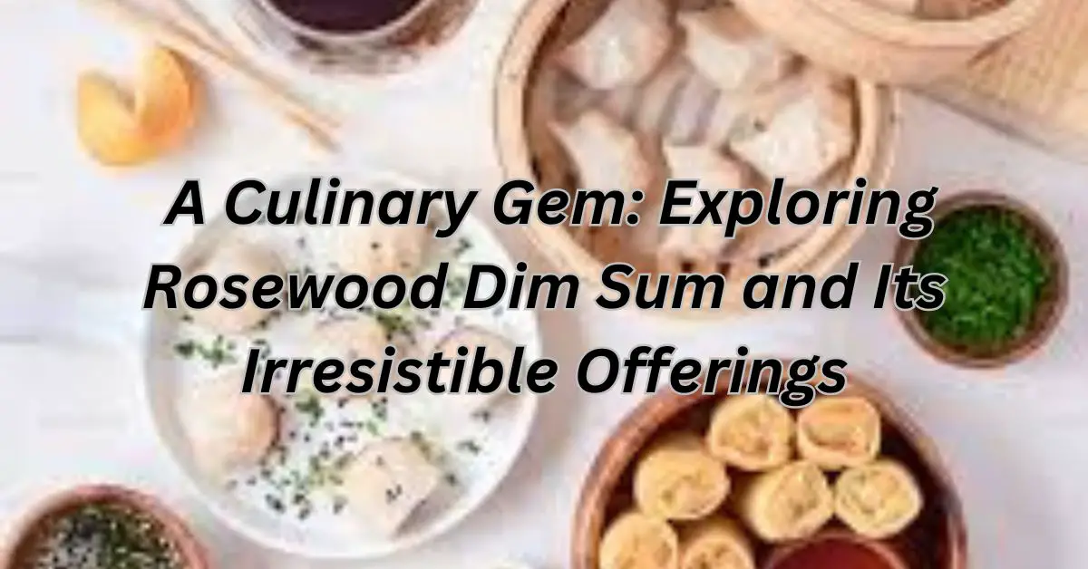 A Culinary Gem: Exploring Rosewood Dim Sum and Its Irresistible Offerings