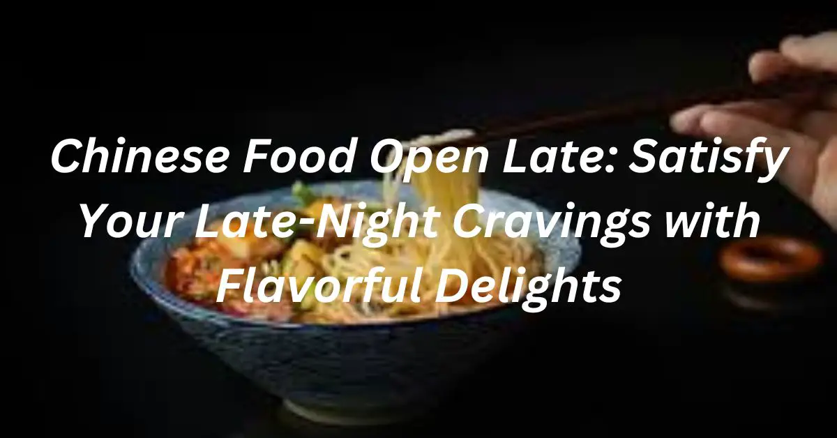 Chinese Food Open Late: Satisfy Your Late-Night Cravings with Flavorful Delights