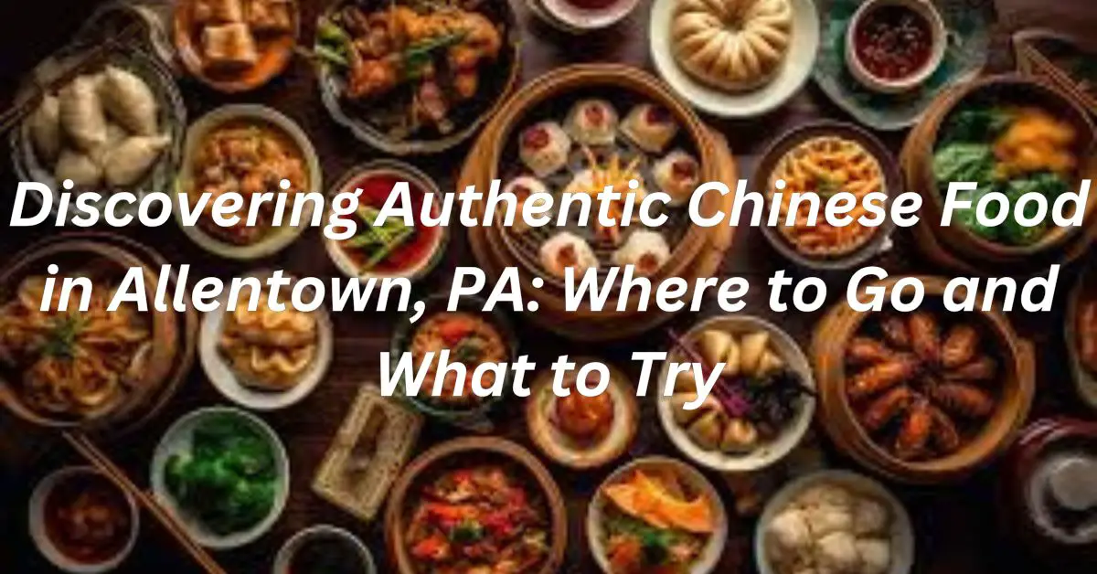 Discovering Authentic Chinese Food in Allentown, PA: Where to Go and What to Try